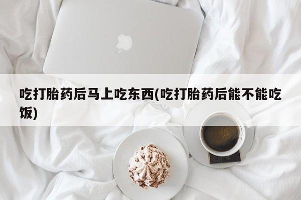 打胎药私人店联系方式保密发货,指导用药吃打胎药后马上吃东西(吃打胎药后能不能吃饭)