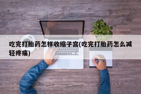 打胎药私人店联系方式保密发货,指导用药吃完打胎药怎样收缩子宫(吃完打胎药怎么减轻疼痛)