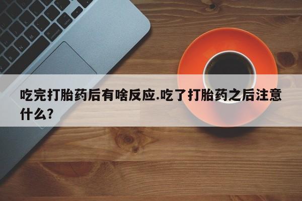 打胎药私人店联系方式保密发货,指导用药吃完打胎药后有啥反应.吃了打胎药之后注意什么？