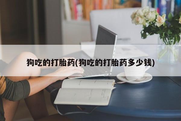 打胎药私人店联系方式保密发货,指导用药狗吃的打胎药(狗吃的打胎药多少钱)