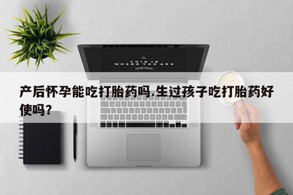 打胎药私人店联系方式保密发货,指导用药产后怀孕能吃打胎药吗.生过孩子吃打胎药好使吗？