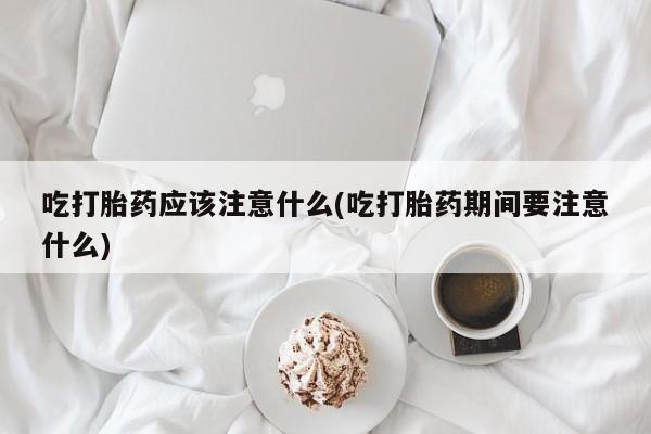 打胎药私人店联系方式保密发货,指导用药吃打胎药应该注意什么(吃打胎药期间要注意什么)