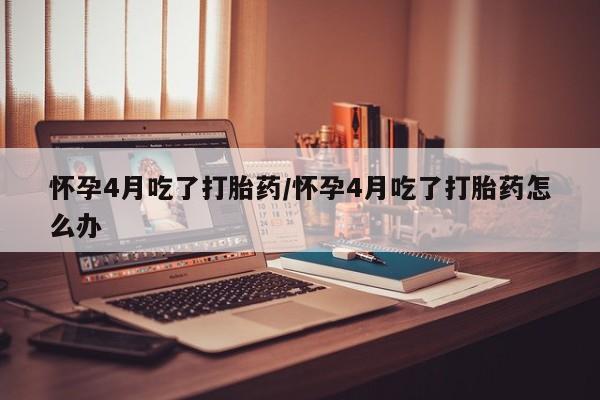 打胎药私人店联系方式保密发货,指导用药怀孕4月吃了打胎药/怀孕4月吃了打胎药怎么办