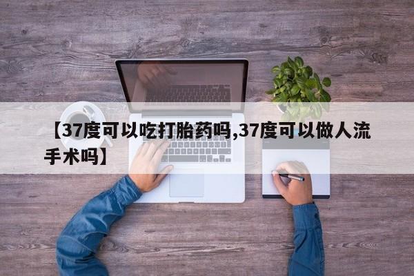 打胎药私人店联系方式保密发货,指导用药【37度可以吃打胎药吗,37度可以做人流手术吗】