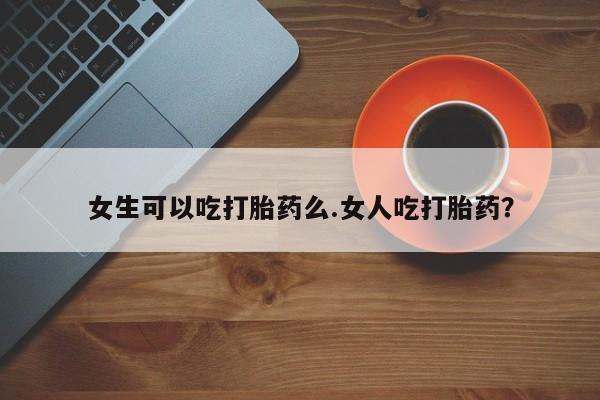 打胎药私人店联系方式保密发货,指导用药女生可以吃打胎药么.女人吃打胎药？