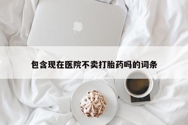 打胎药私人店联系方式保密发货,指导用药包含现在医院不卖打胎药吗的词条