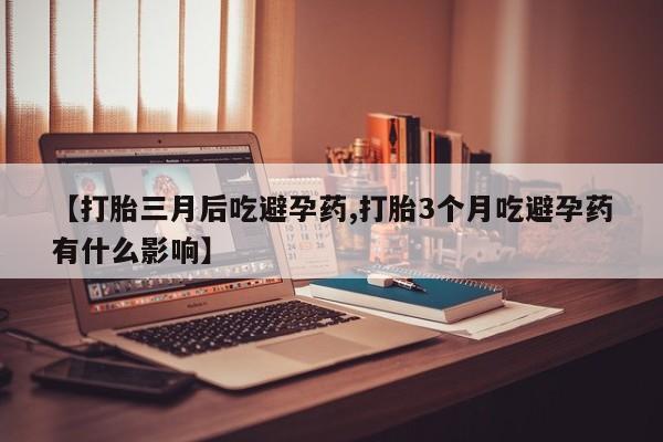 打胎药私人店联系方式保密发货,指导用药【打胎三月后吃避孕药,打胎3个月吃避孕药有什么影响】