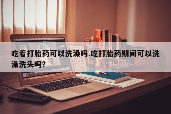打胎药私人店联系方式保密发货,指导用药吃着打胎药可以洗澡吗.吃打胎药期间可以洗澡洗头吗？
