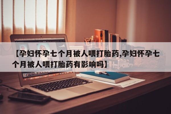 打胎药私人店联系方式保密发货,指导用药【孕妇怀孕七个月被人喂打胎药,孕妇怀孕七个月被人喂打胎药有影响吗】