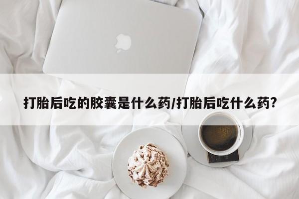 打胎药私人店联系方式保密发货,指导用药打胎后吃的胶囊是什么药/打胎后吃什么药?