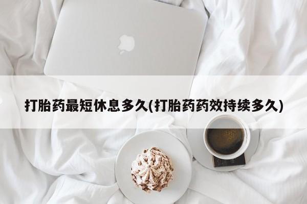 打胎药私人店联系方式保密发货,指导用药打胎药最短休息多久(打胎药药效持续多久)