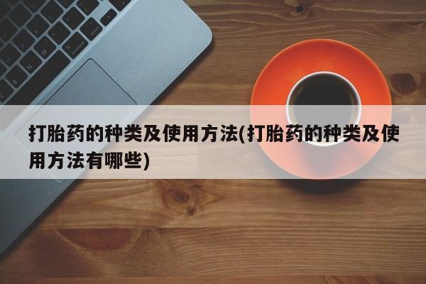 打胎药私人店联系方式保密发货,指导用药打胎药的种类及使用方法(打胎药的种类及使用方法有哪些)
