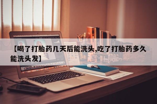 打胎药私人店联系方式保密发货,指导用药【喝了打胎药几天后能洗头,吃了打胎药多久能洗头发】