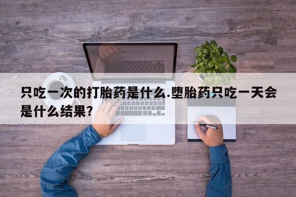 打胎药私人店联系方式保密发货,指导用药只吃一次的打胎药是什么.堕胎药只吃一天会是什么结果？