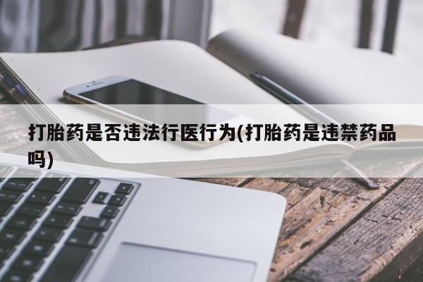打胎药私人店联系方式保密发货,指导用药打胎药是否违法行医行为(打胎药是违禁药品吗)