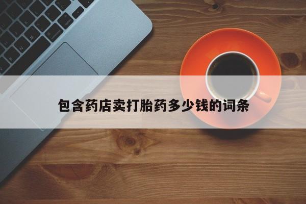 打胎药私人店联系方式保密发货,指导用药包含药店卖打胎药多少钱的词条