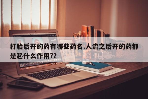 打胎药私人店联系方式保密发货,指导用药打胎后开的药有哪些药名.人流之后开的药都是起什么作用?？
