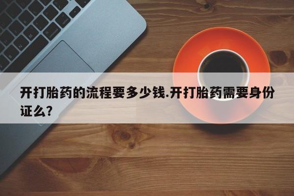 打胎药私人店联系方式保密发货,指导用药开打胎药的流程要多少钱.开打胎药需要身份证么？