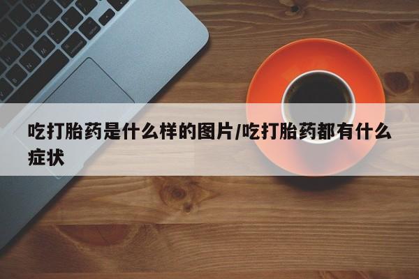 打胎药私人店联系方式保密发货,指导用药吃打胎药是什么样的图片/吃打胎药都有什么症状