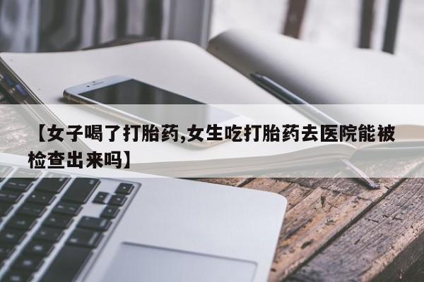 打胎药私人店联系方式保密发货,指导用药【女子喝了打胎药,女生吃打胎药去医院能被检查出来吗】