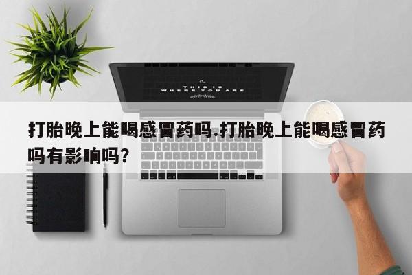 打胎药私人店联系方式保密发货,指导用药打胎晚上能喝感冒药吗.打胎晚上能喝感冒药吗有影响吗？