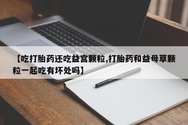 打胎药私人店联系方式保密发货,指导用药【吃打胎药还吃益宫颗粒,打胎药和益母草颗粒一起吃有坏处吗】