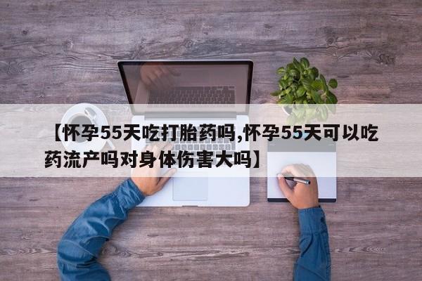 打胎药私人店联系方式保密发货,指导用药【怀孕55天吃打胎药吗,怀孕55天可以吃药流产吗对身体伤害大吗】