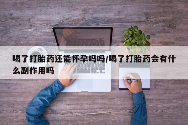 打胎药私人店联系方式保密发货,指导用药喝了打胎药还能怀孕吗吗/喝了打胎药会有什么副作用吗