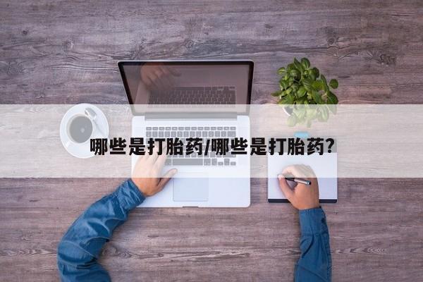 打胎药私人店联系方式保密发货,指导用药哪些是打胎药/哪些是打胎药?