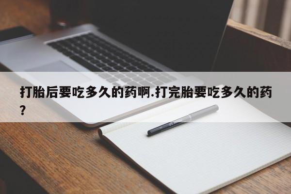 打胎药私人店联系方式保密发货,指导用药打胎后要吃多久的药啊.打完胎要吃多久的药？
