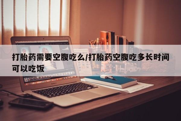打胎药私人店联系方式保密发货,指导用药打胎药需要空腹吃么/打胎药空腹吃多长时间可以吃饭