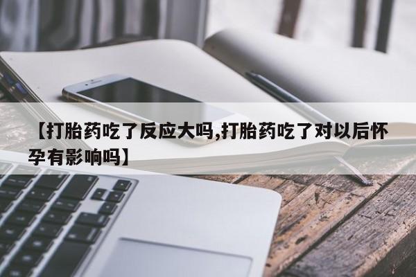 打胎药私人店联系方式保密发货,指导用药【打胎药吃了反应大吗,打胎药吃了对以后怀孕有影响吗】