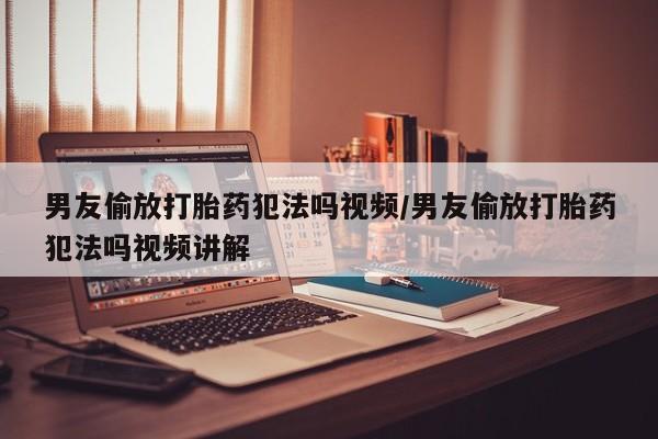 打胎药私人店联系方式保密发货,指导用药男友偷放打胎药犯法吗视频/男友偷放打胎药犯法吗视频讲解