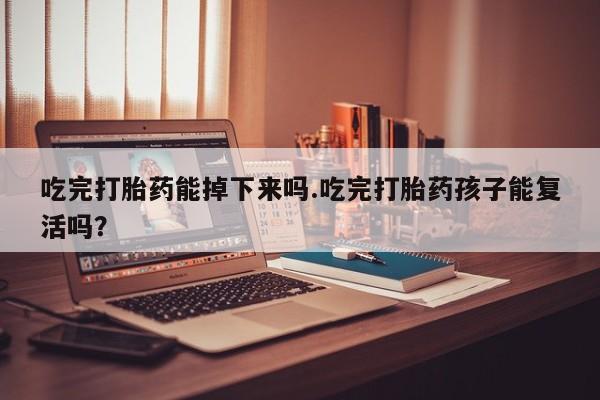 打胎药私人店联系方式保密发货,指导用药吃完打胎药能掉下来吗.吃完打胎药孩子能复活吗？