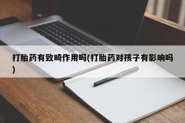 打胎药私人店联系方式保密发货,指导用药打胎药有致畸作用吗(打胎药对孩子有影响吗)
