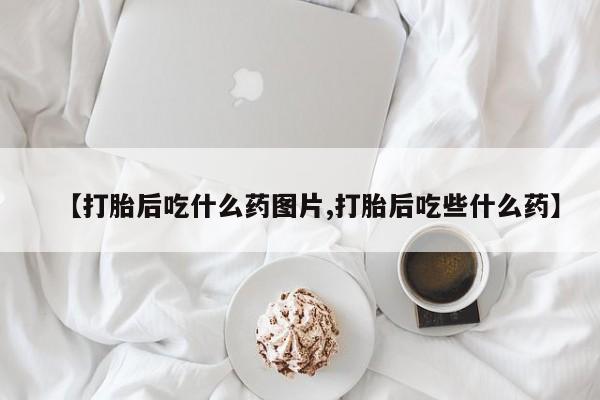 打胎药私人店联系方式保密发货,指导用药【打胎后吃什么药图片,打胎后吃些什么药】