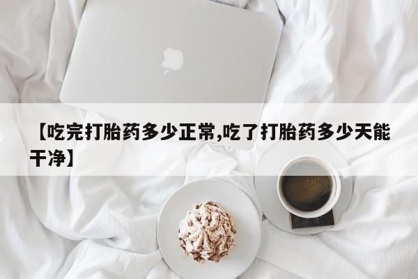 打胎药私人店联系方式保密发货,指导用药【吃完打胎药多少正常,吃了打胎药多少天能干净】