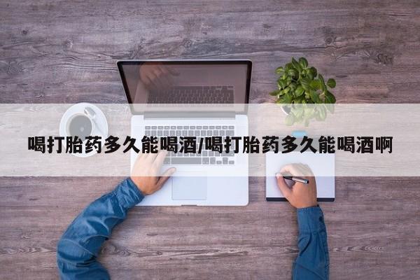 打胎药私人店联系方式保密发货,指导用药喝打胎药多久能喝酒/喝打胎药多久能喝酒啊