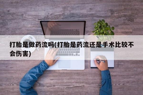 打胎药私人店联系方式保密发货,指导用药打胎是做药流吗(打胎是药流还是手术比较不会伤害)