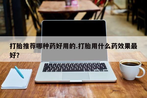 打胎药私人店联系方式保密发货,指导用药打胎推荐哪种药好用的.打胎用什么药效果最好？
