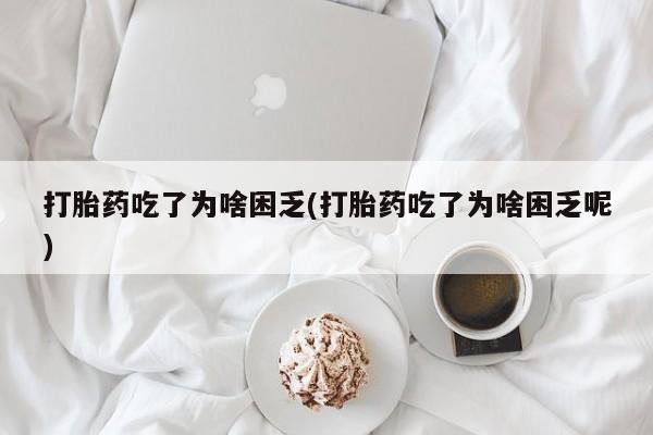 打胎药私人店联系方式保密发货,指导用药打胎药吃了为啥困乏(打胎药吃了为啥困乏呢)