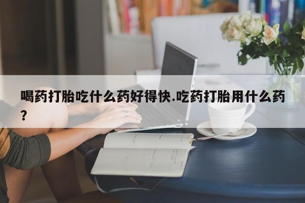打胎药私人店联系方式保密发货,指导用药喝药打胎吃什么药好得快.吃药打胎用什么药？