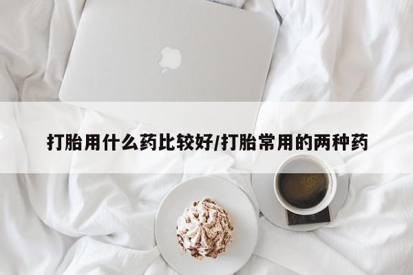 打胎药私人店联系方式保密发货,指导用药打胎用什么药比较好/打胎常用的两种药