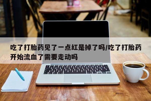 打胎药私人店联系方式保密发货,指导用药吃了打胎药见了一点红是掉了吗/吃了打胎药开始流血了需要走动吗