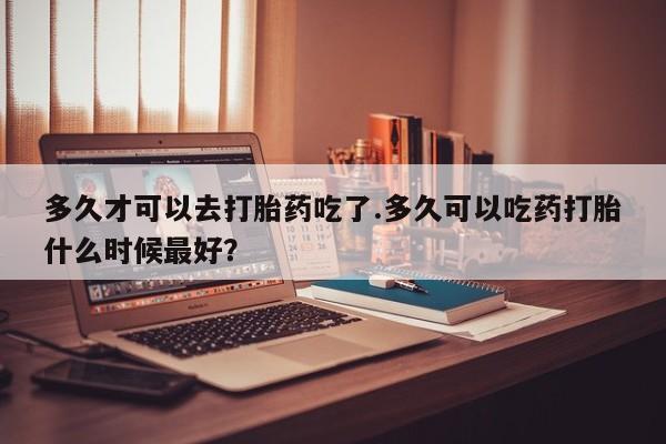 打胎药私人店联系方式保密发货,指导用药多久才可以去打胎药吃了.多久可以吃药打胎什么时候最好？