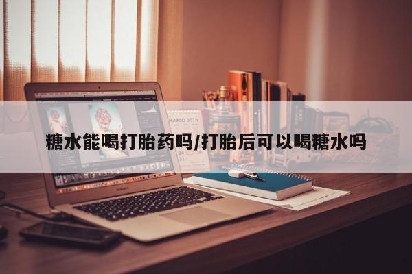 打胎药私人店联系方式保密发货,指导用药糖水能喝打胎药吗/打胎后可以喝糖水吗