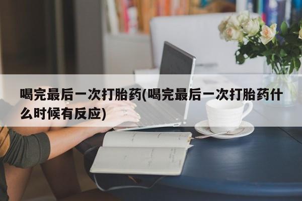 打胎药私人店联系方式保密发货,指导用药喝完最后一次打胎药(喝完最后一次打胎药什么时候有反应)