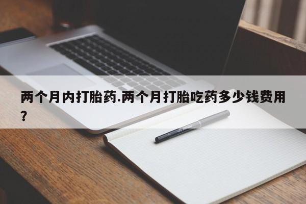 打胎药私人店联系方式保密发货,指导用药两个月内打胎药.两个月打胎吃药多少钱费用？