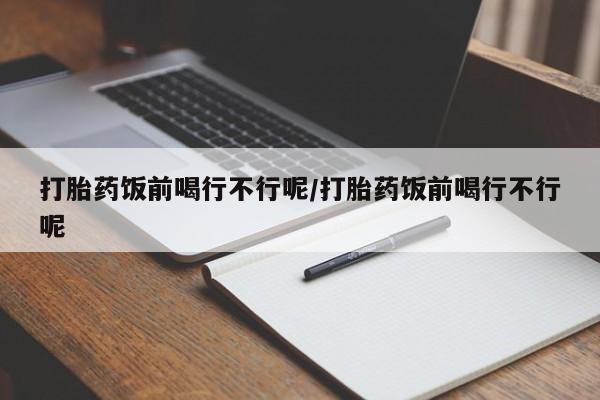 打胎药私人店联系方式保密发货,指导用药打胎药饭前喝行不行呢/打胎药饭前喝行不行呢