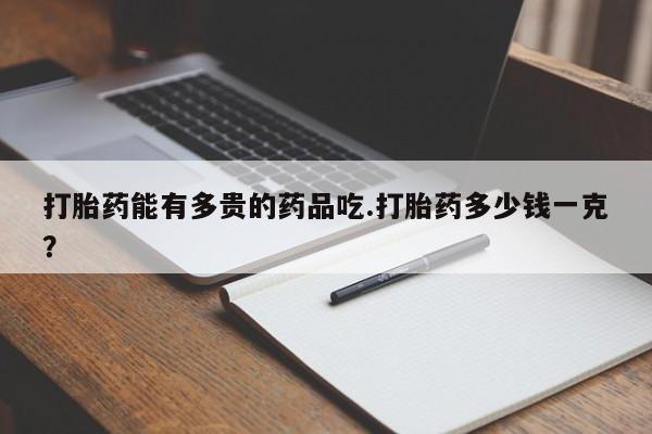打胎药私人店联系方式保密发货,指导用药打胎药能有多贵的药品吃.打胎药多少钱一克？